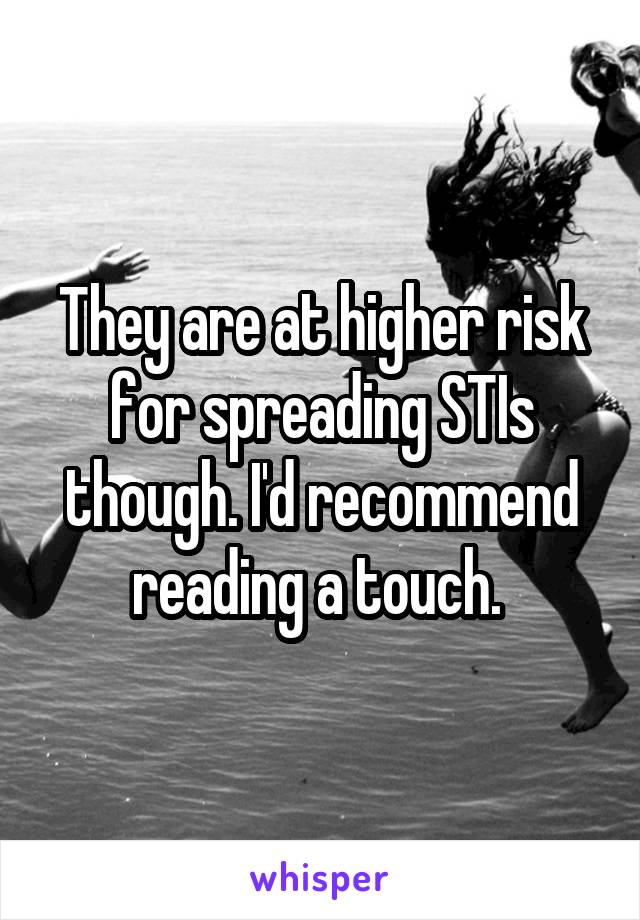 They are at higher risk for spreading STIs though. I'd recommend reading a touch. 