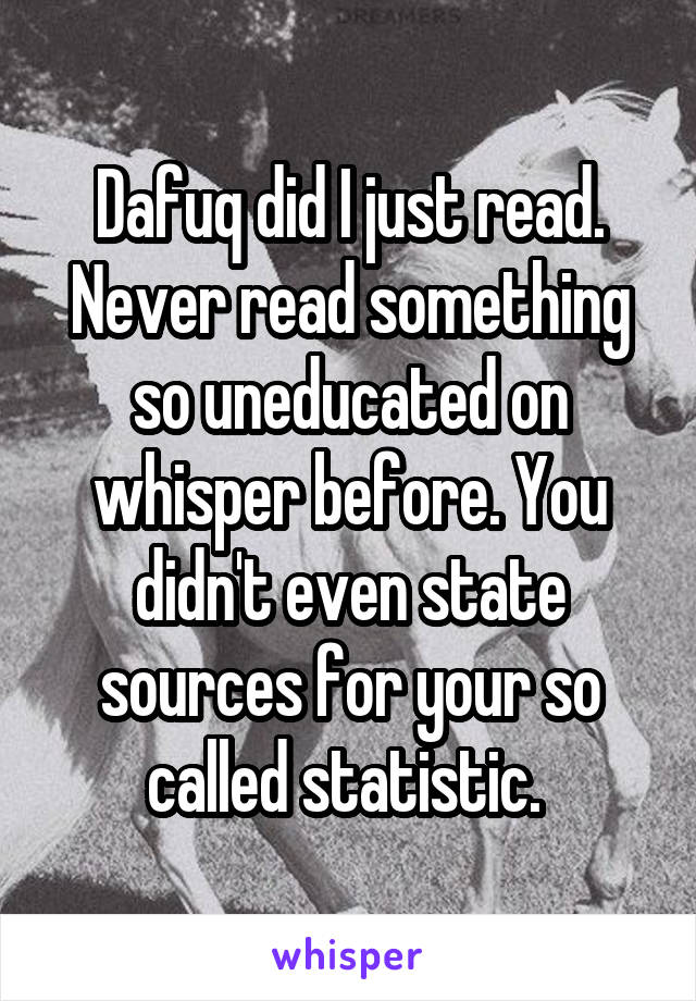 Dafuq did I just read. Never read something so uneducated on whisper before. You didn't even state sources for your so called statistic. 