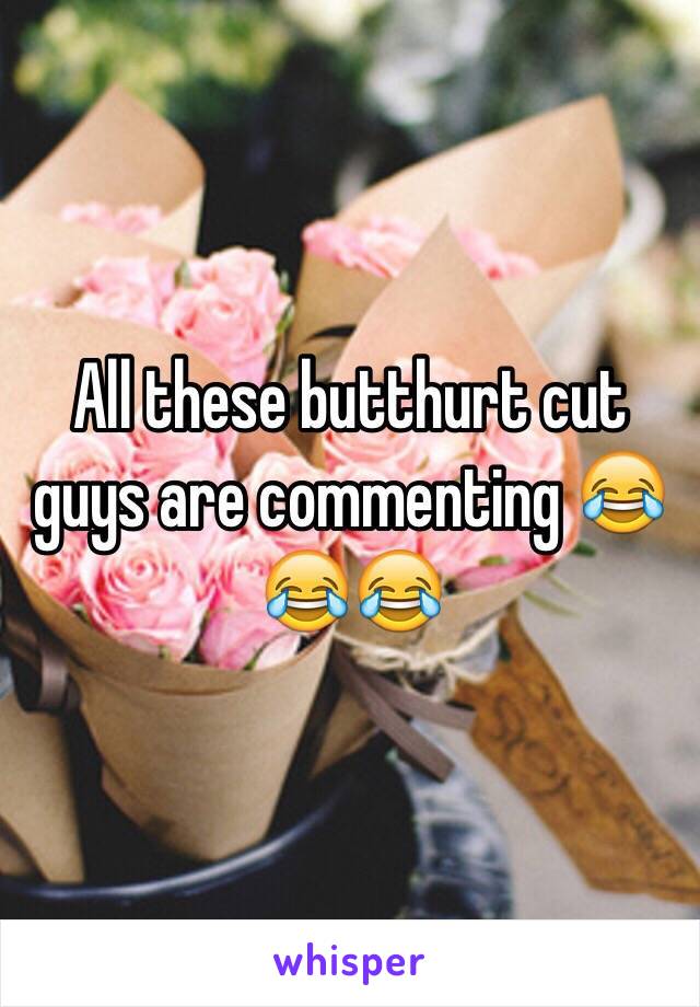 All these butthurt cut guys are commenting 😂😂😂 