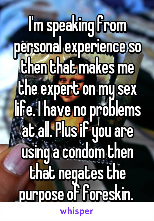 I'm speaking from personal experience so then that makes me the expert on my sex life. I have no problems at all. Plus if you are using a condom then that negates the purpose of foreskin. 