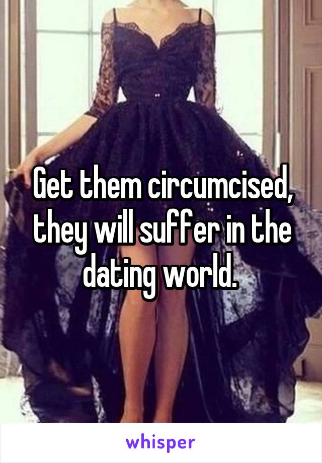 Get them circumcised, they will suffer in the dating world. 