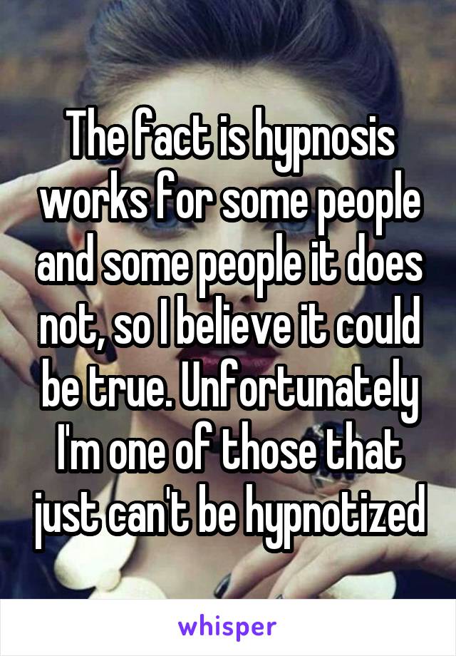 The fact is hypnosis works for some people and some people it does not, so I believe it could be true. Unfortunately I'm one of those that just can't be hypnotized