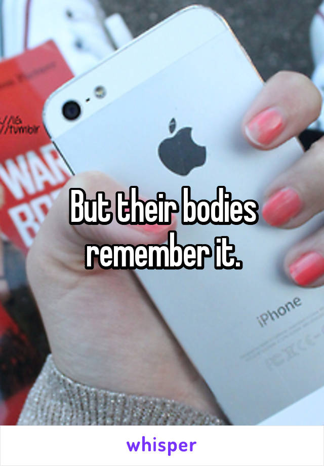 But their bodies remember it.