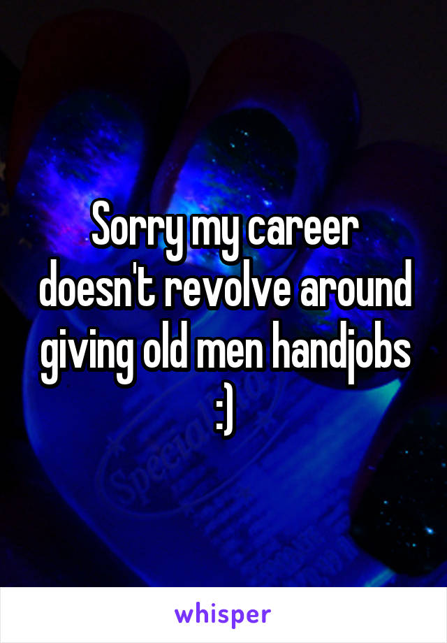 Sorry my career doesn't revolve around giving old men handjobs :)