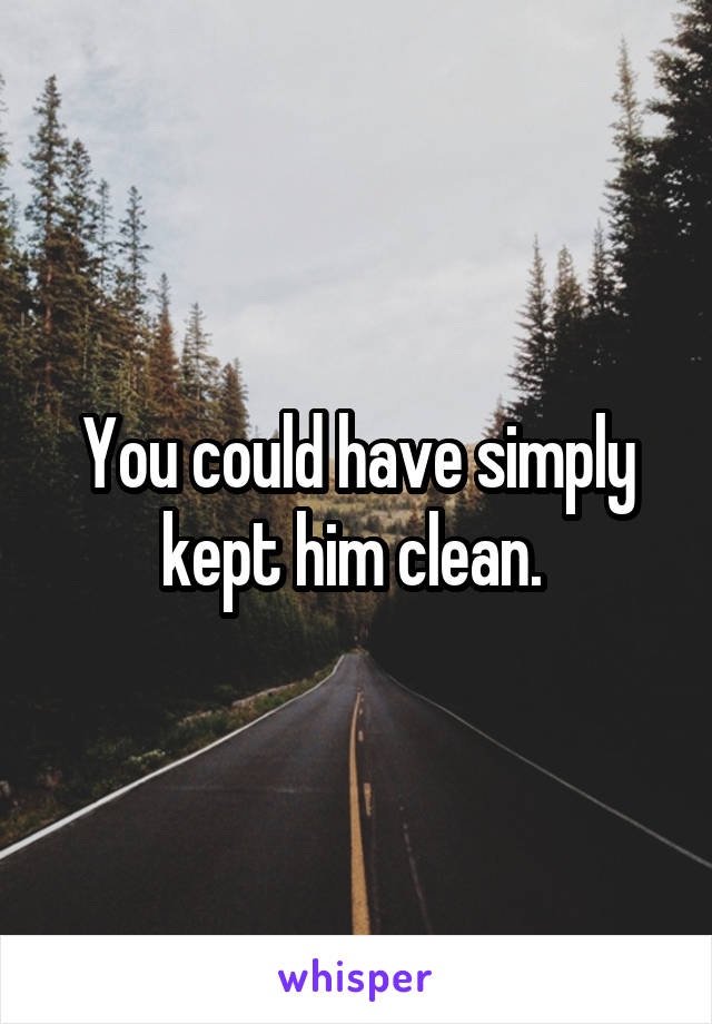 You could have simply kept him clean. 