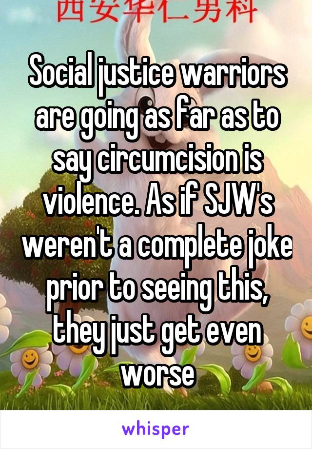 Social justice warriors are going as far as to say circumcision is violence. As if SJW's weren't a complete joke prior to seeing this, they just get even worse