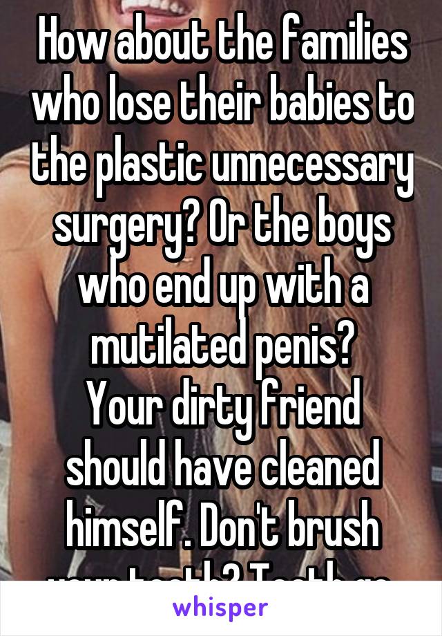 How about the families who lose their babies to the plastic unnecessary surgery? Or the boys who end up with a mutilated penis?
Your dirty friend should have cleaned himself. Don't brush your teeth? Teeth go.