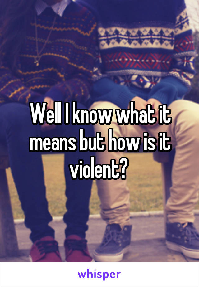 Well I know what it means but how is it violent? 