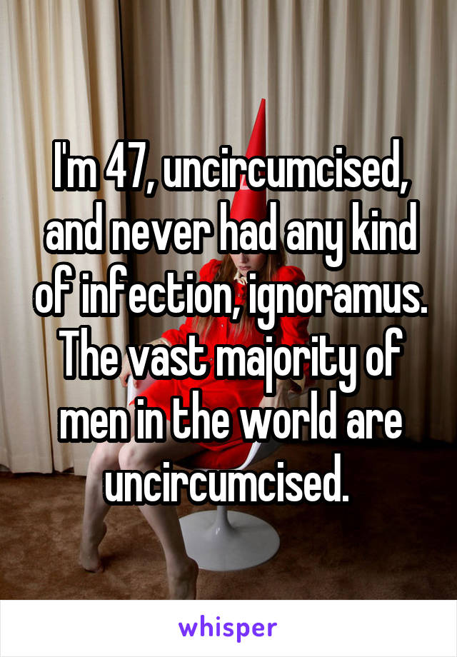 I'm 47, uncircumcised, and never had any kind of infection, ignoramus.
The vast majority of men in the world are uncircumcised. 