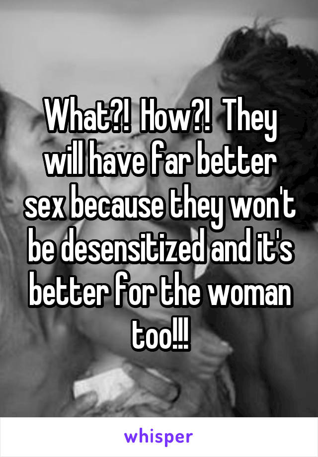 What?!  How?!  They will have far better sex because they won't be desensitized and it's better for the woman too!!!