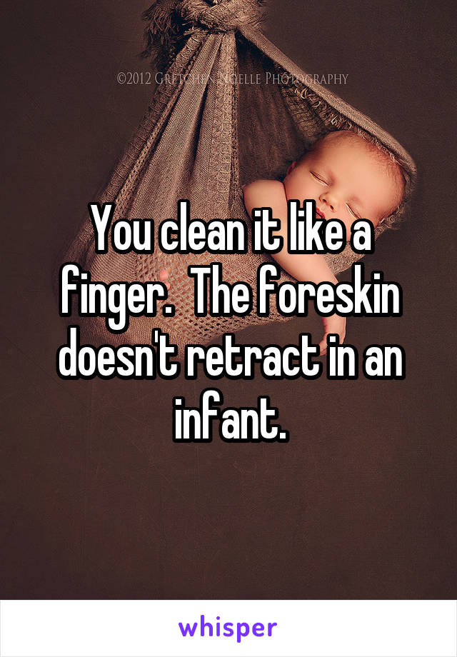 You clean it like a finger.  The foreskin doesn't retract in an infant.