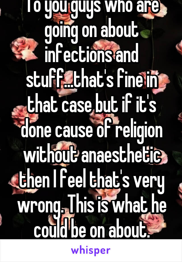 To you guys who are going on about infections and stuff...that's fine in that case but if it's done cause of religion without anaesthetic then I feel that's very wrong. This is what he could be on about. That's violence.