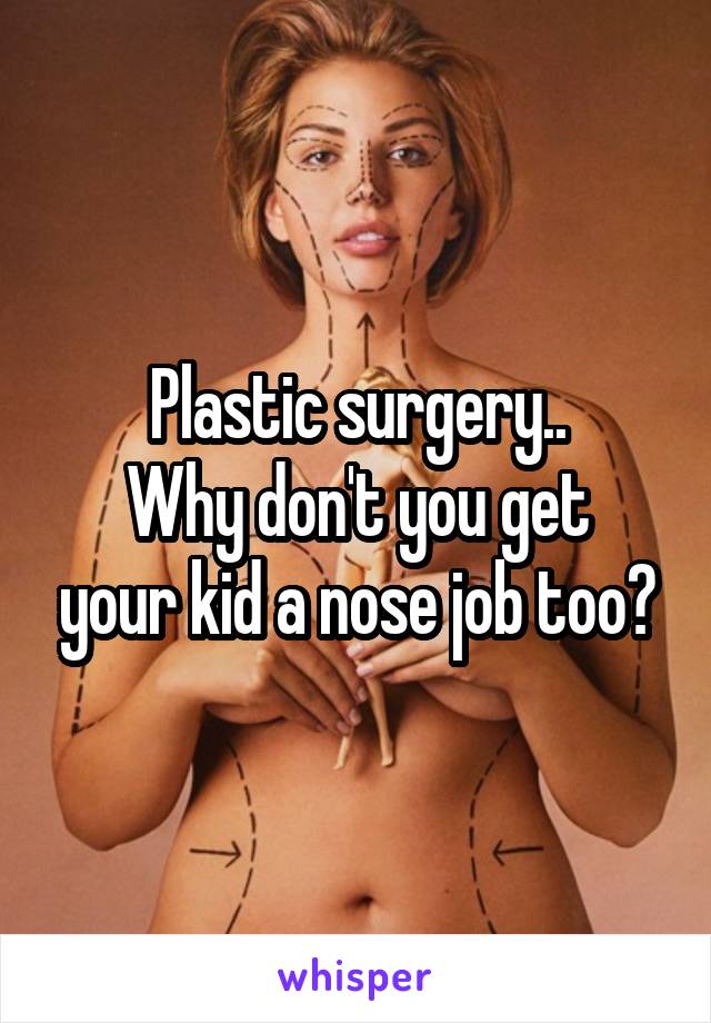 Plastic surgery..
Why don't you get your kid a nose job too?