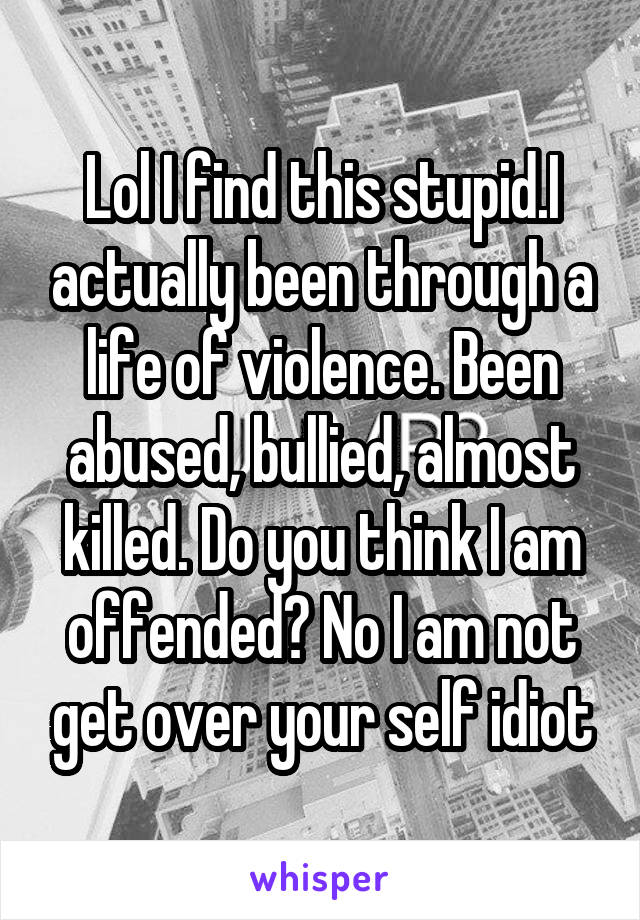 Lol I find this stupid.I actually been through a life of violence. Been abused, bullied, almost killed. Do you think I am offended? No I am not get over your self idiot