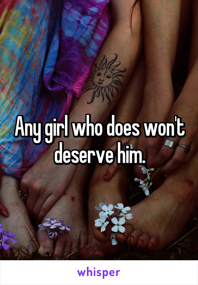 Any girl who does won't deserve him.