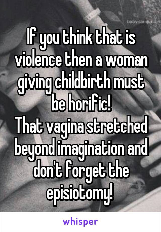 If you think that is violence then a woman giving childbirth must be horific!
That vagina stretched beyond imagination and don't forget the episiotomy! 