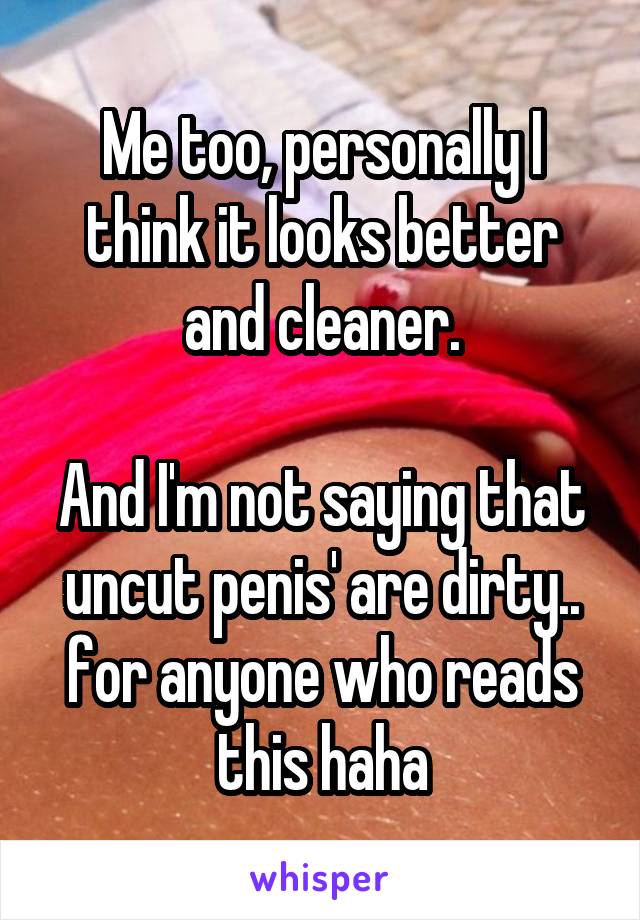 Me too, personally I think it looks better and cleaner.

And I'm not saying that uncut penis' are dirty.. for anyone who reads this haha