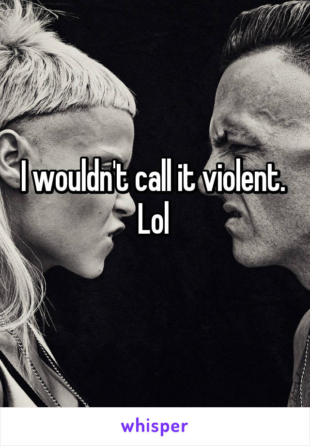 I wouldn't call it violent.  Lol 
