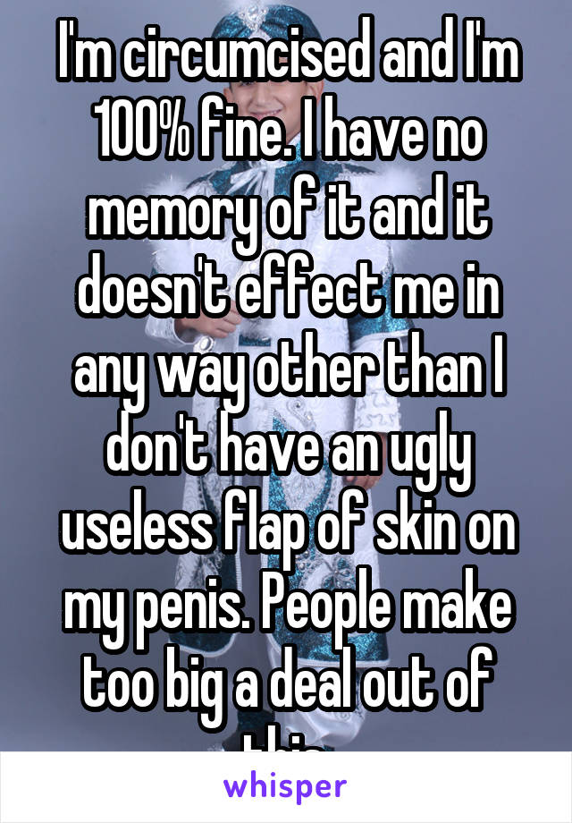 I'm circumcised and I'm 100% fine. I have no memory of it and it doesn't effect me in any way other than I don't have an ugly useless flap of skin on my penis. People make too big a deal out of this.