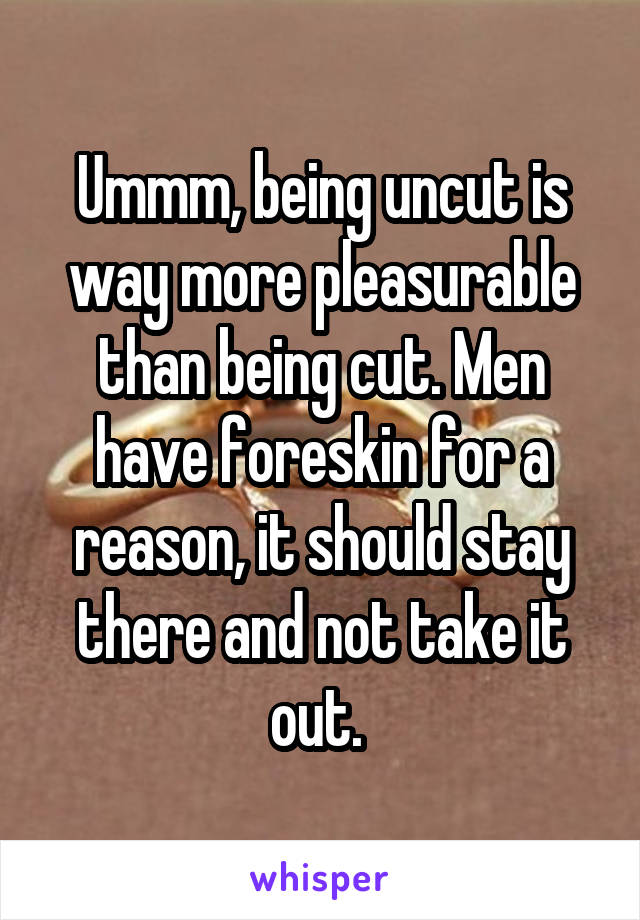 Ummm, being uncut is way more pleasurable than being cut. Men have foreskin for a reason, it should stay there and not take it out. 