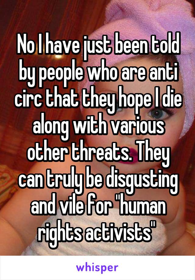 No I have just been told by people who are anti circ that they hope I die along with various other threats. They can truly be disgusting and vile for "human rights activists" 