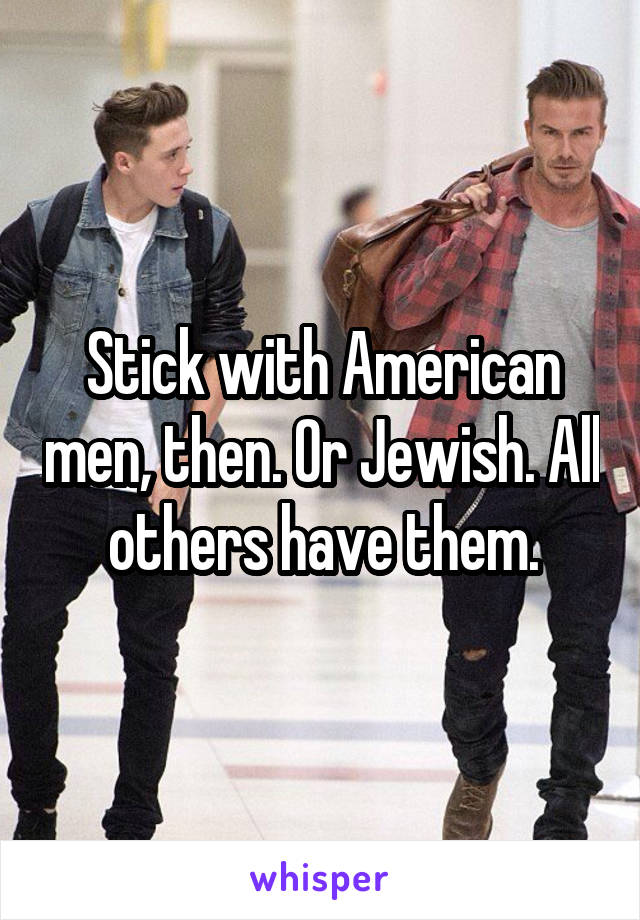 Stick with American men, then. Or Jewish. All others have them.