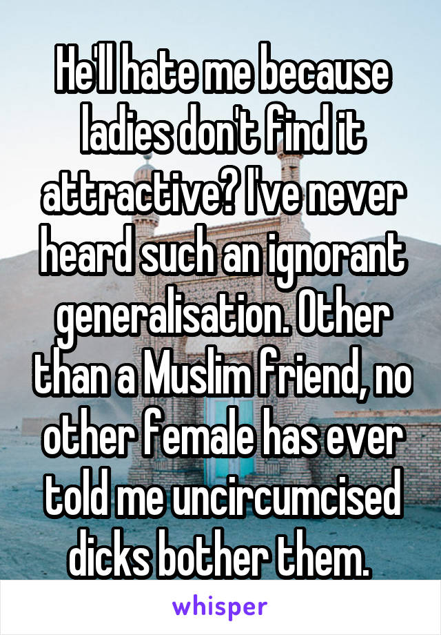 He'll hate me because ladies don't find it attractive? I've never heard such an ignorant generalisation. Other than a Muslim friend, no other female has ever told me uncircumcised dicks bother them. 