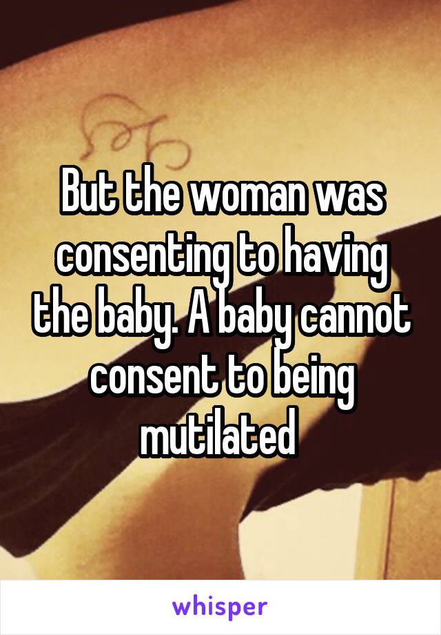 But the woman was consenting to having the baby. A baby cannot consent to being mutilated 