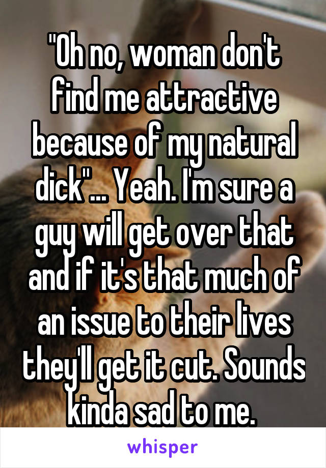 "Oh no, woman don't find me attractive because of my natural dick"... Yeah. I'm sure a guy will get over that and if it's that much of an issue to their lives they'll get it cut. Sounds kinda sad to me. 