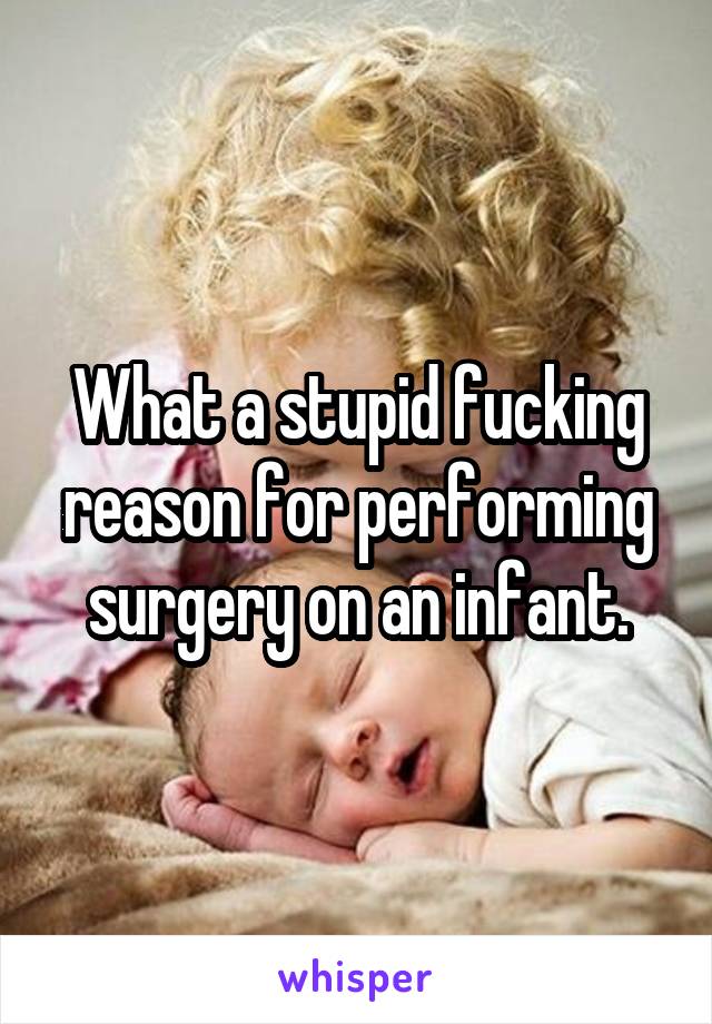 What a stupid fucking reason for performing surgery on an infant.