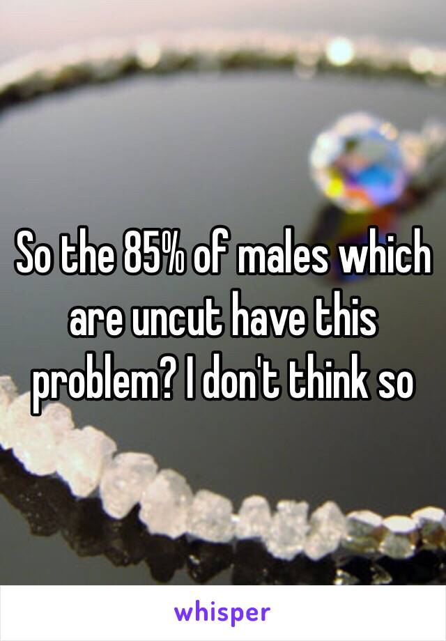 So the 85% of males which are uncut have this problem? I don't think so