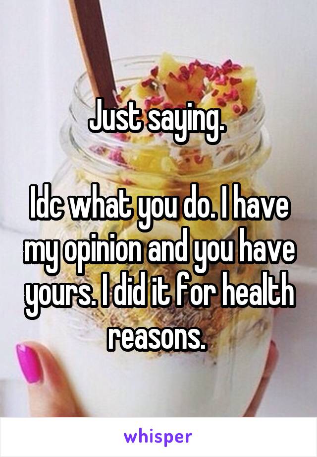 Just saying. 

Idc what you do. I have my opinion and you have yours. I did it for health reasons. 