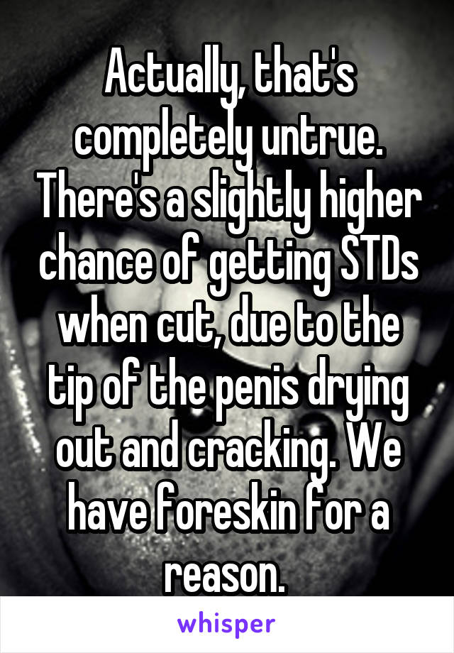 Actually, that's completely untrue. There's a slightly higher chance of getting STDs when cut, due to the tip of the penis drying out and cracking. We have foreskin for a reason. 