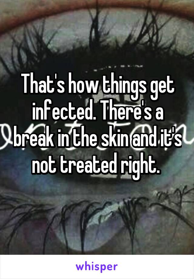 That's how things get infected. There's a break in the skin and it's not treated right. 
