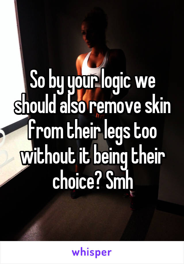 So by your logic we should also remove skin from their legs too without it being their choice? Smh