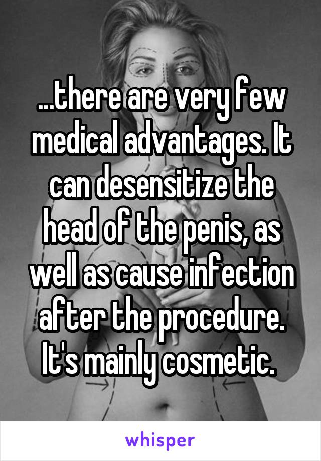 ...there are very few medical advantages. It can desensitize the head of the penis, as well as cause infection after the procedure.
It's mainly cosmetic. 