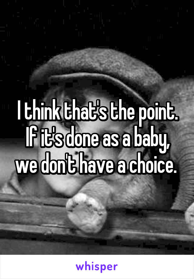 I think that's the point. If it's done as a baby, we don't have a choice. 