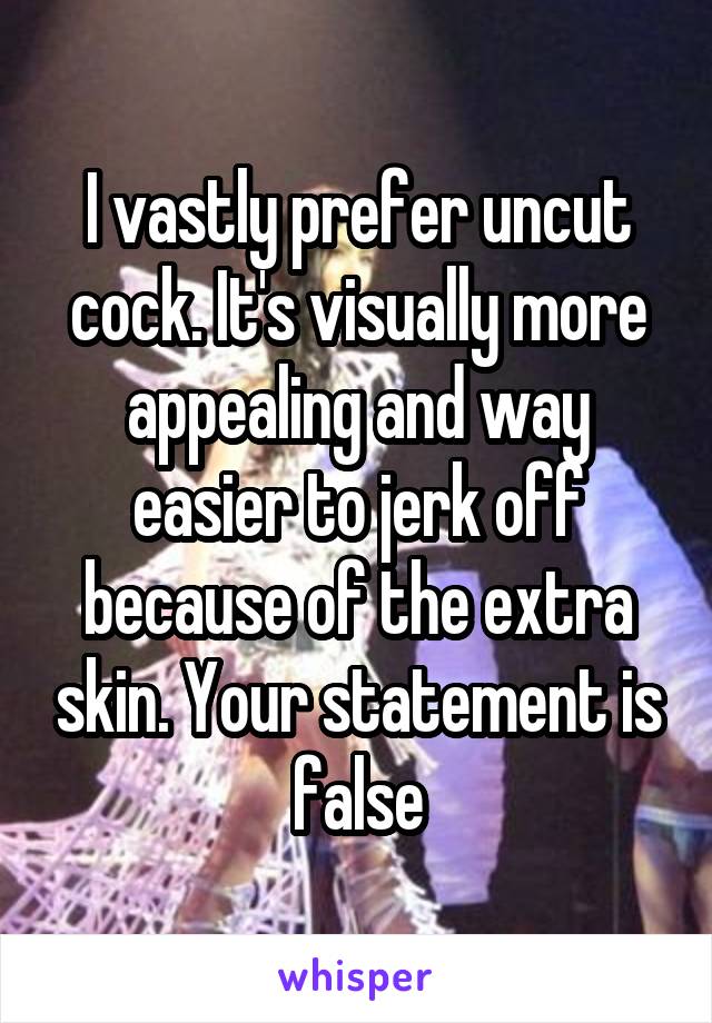 I vastly prefer uncut cock. It's visually more appealing and way easier to jerk off because of the extra skin. Your statement is false