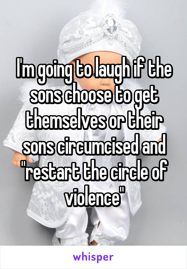 I'm going to laugh if the sons choose to get themselves or their sons circumcised and "restart the circle of violence"