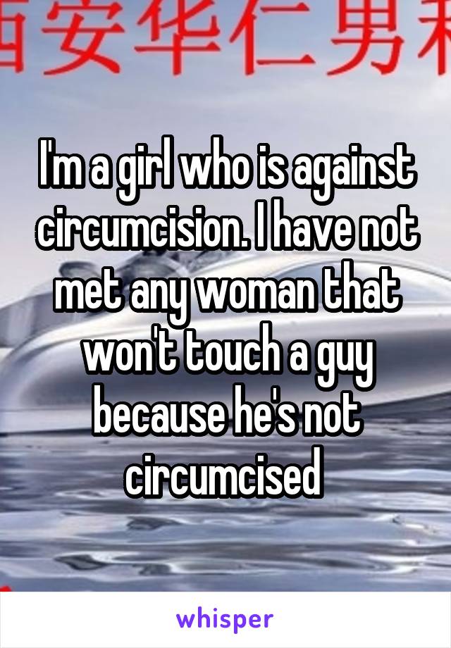 I'm a girl who is against circumcision. I have not met any woman that won't touch a guy because he's not circumcised 