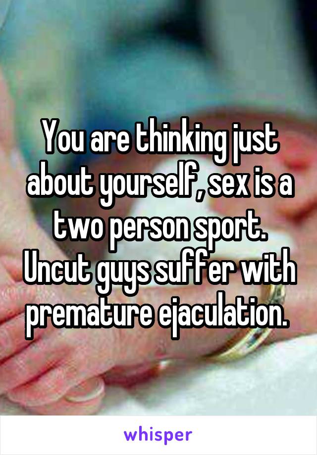 You are thinking just about yourself, sex is a two person sport. Uncut guys suffer with premature ejaculation. 