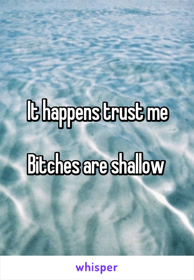 It happens trust me

Bitches are shallow 