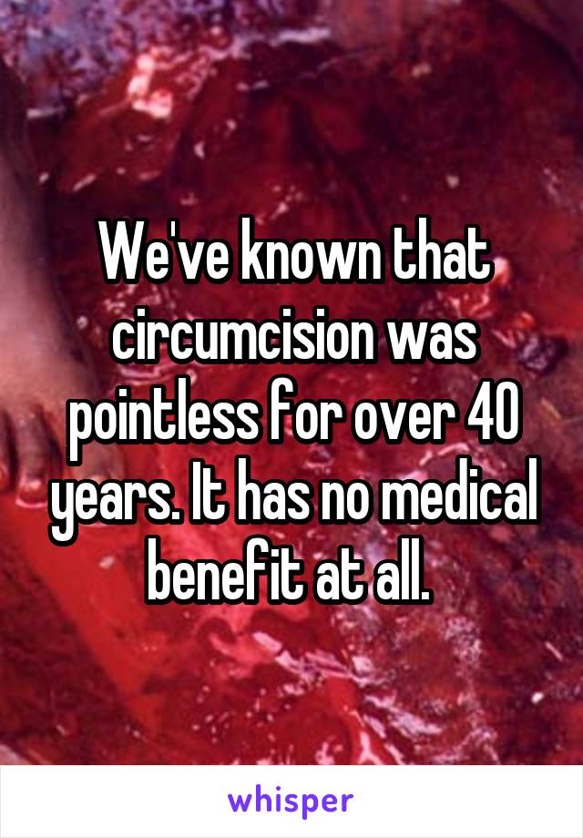 We've known that circumcision was pointless for over 40 years. It has no medical benefit at all. 