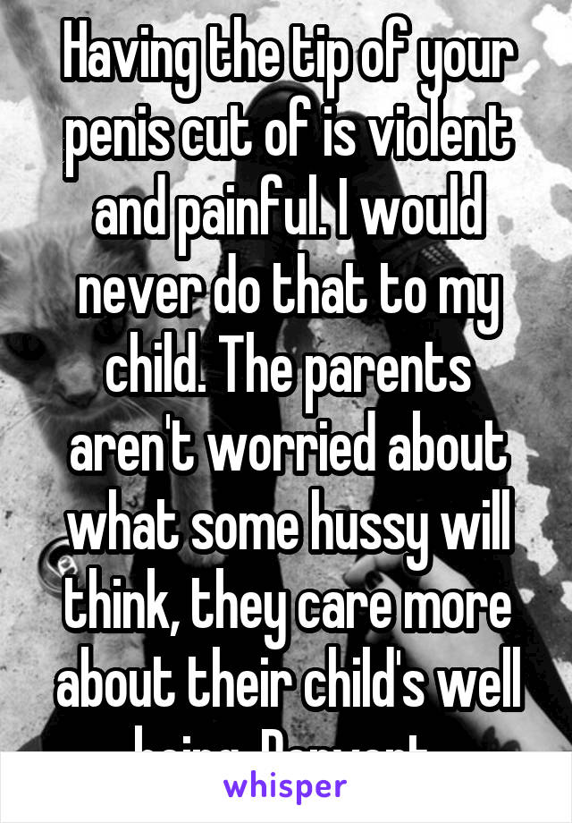 Having the tip of your penis cut of is violent and painful. I would never do that to my child. The parents aren't worried about what some hussy will think, they care more about their child's well being. Pervert 