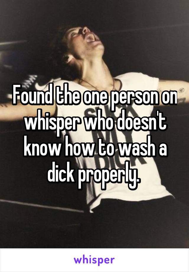 Found the one person on whisper who doesn't know how to wash a dick properly. 