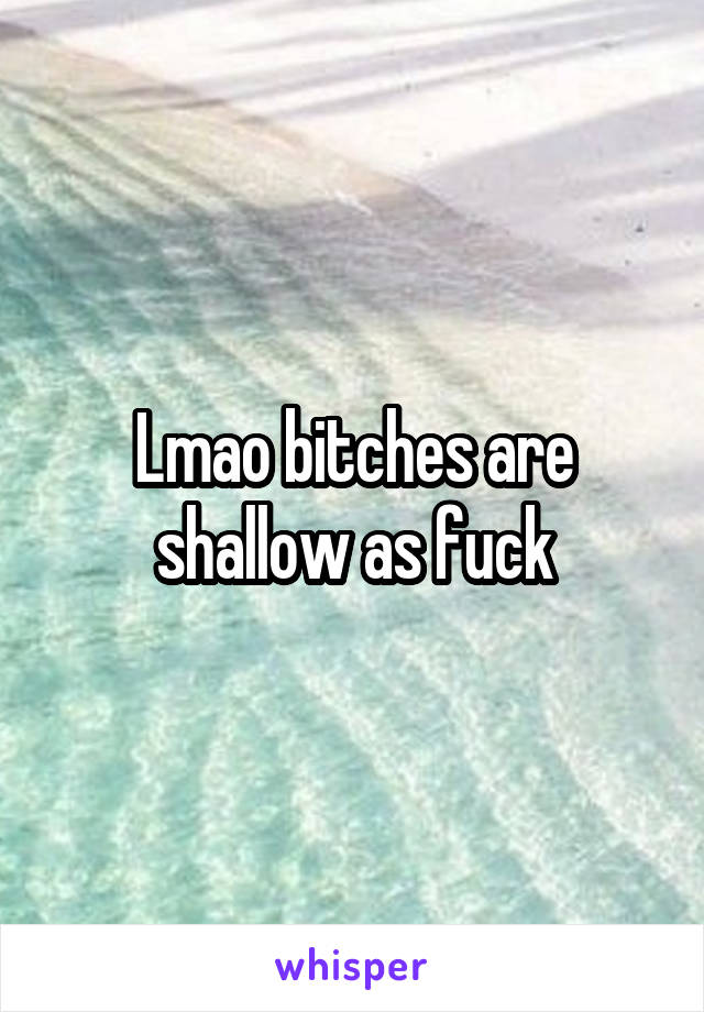 Lmao bitches are shallow as fuck