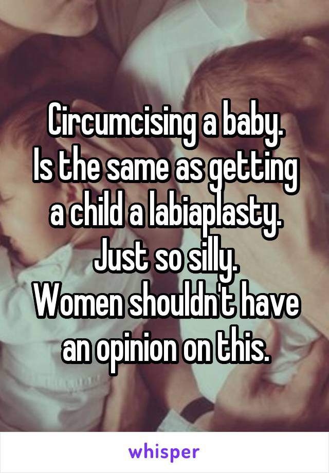 Circumcising a baby.
Is the same as getting a child a labiaplasty.
Just so silly.
Women shouldn't have an opinion on this.