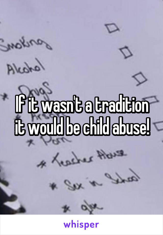 If it wasn't a tradition it would be child abuse!