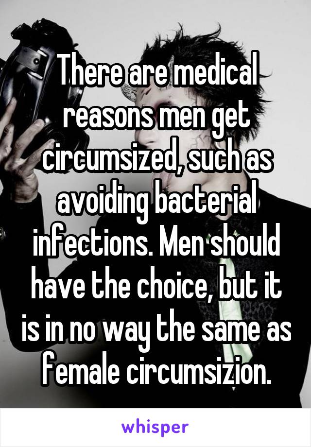 There are medical reasons men get circumsized, such as avoiding bacterial infections. Men should have the choice, but it is in no way the same as female circumsizion.