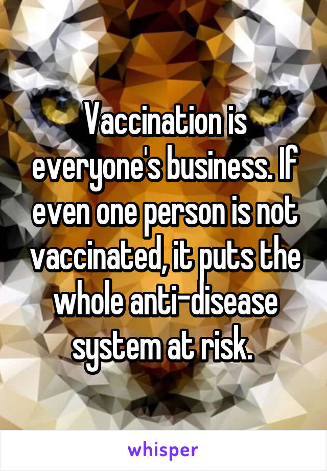 Vaccination is everyone's business. If even one person is not vaccinated, it puts the whole anti-disease system at risk. 